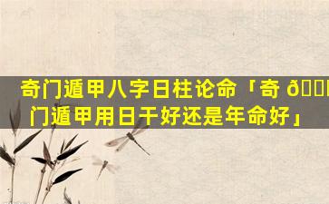 奇门遁甲八字日柱论命「奇 🐅 门遁甲用日干好还是年命好」